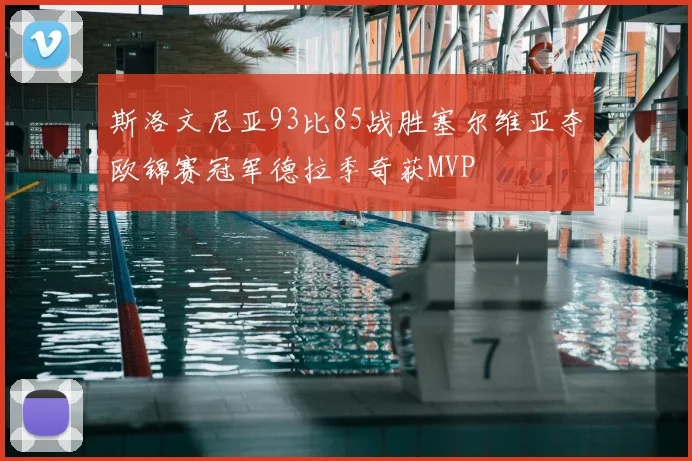 斯洛文尼亚93比85战胜塞尔维亚夺欧锦赛冠军德拉季奇获MVP