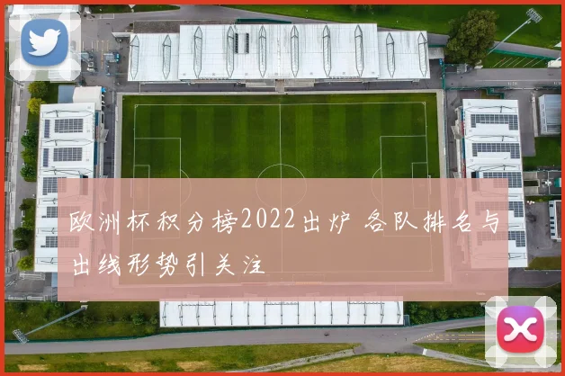 欧洲杯积分榜2022出炉 各队排名与出线形势引关注