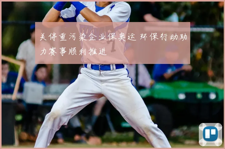 关停重污染企业保奥运 环保行动助力赛事顺利推进