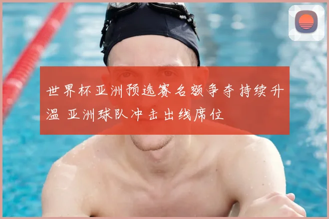 世界杯亚洲预选赛名额争夺持续升温 亚洲球队冲击出线席位