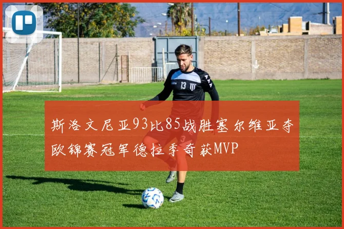 斯洛文尼亚93比85战胜塞尔维亚夺欧锦赛冠军德拉季奇获MVP