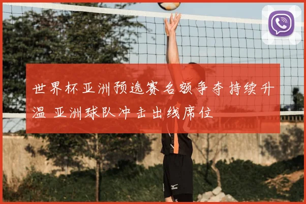 世界杯亚洲预选赛名额争夺持续升温 亚洲球队冲击出线席位