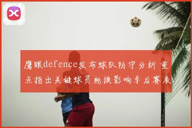 鹰眼defence发布球队防守分析 重点指出关键球员轮换影响季后赛表现